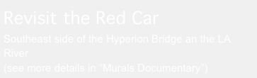 Revisit the Red Car
Southeast side of the Hyperion Bridge an the LA River
(see more details in “Murals Documentary”)

